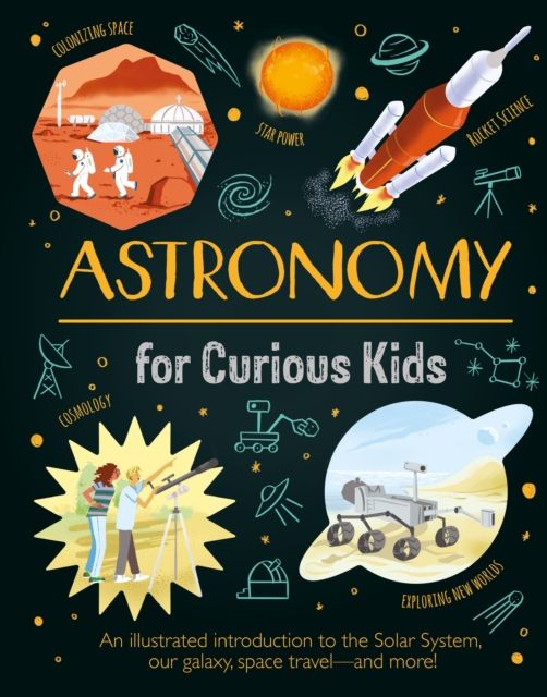 Astronomy for Curious Kids : An Illustrated Introduction to the Solar System, Our Galaxy, Space Travel—and More!