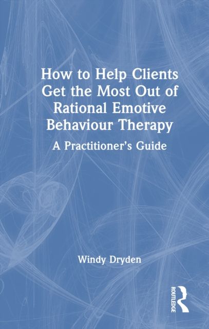 How to Help Clients Get the Most Out of Rational Emotive Behaviour Therapy : A Practitioner’s Guide