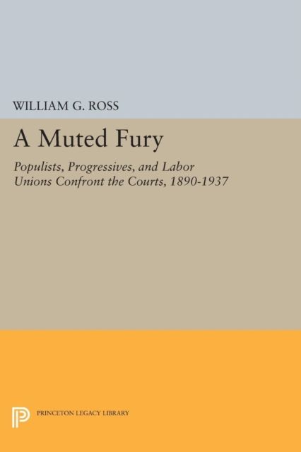 A Muted Fury : Populists, Progressives, and Labor Unions Confront the Courts, 1890-1937