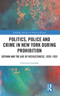 Politics, Police and Crime in New York During Prohibition : Gotham and the Age of Recklessness, 1920–1933
