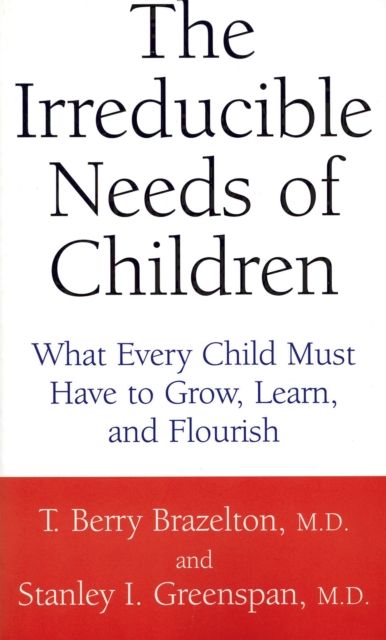 The Irreducible Needs Of Children : What Every Child Must Have To Grow, Learn, And Flourish