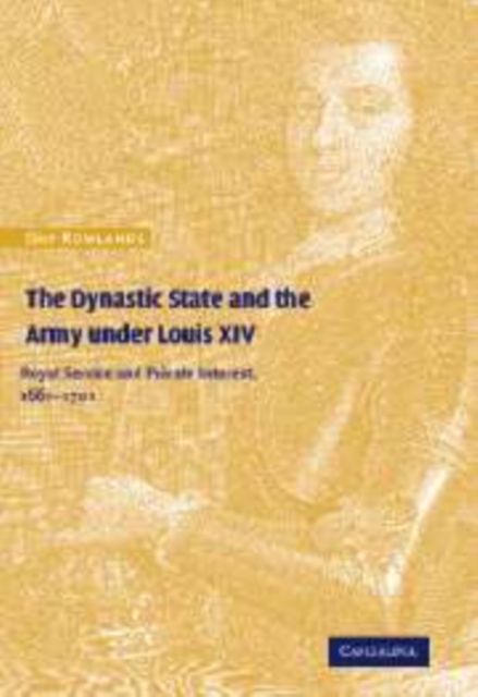 The Dynastic State and the Army under Louis XIV : Royal Service and Private Interest 1661–1701