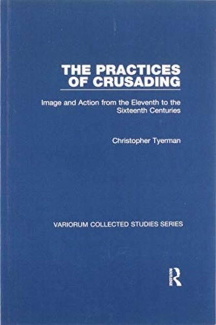The Practices of Crusading : Image and Action from the Eleventh to the Sixteenth Centuries