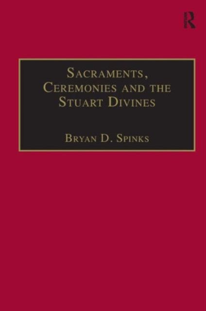 Sacraments, Ceremonies and the Stuart Divines : Sacramental Theology and Liturgy in England and Scotland 1603-1662