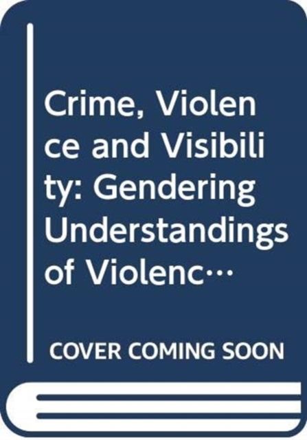 Crime, Violence and Visibility : Gendering Understandings of Violence, Disorder and Protest in England and Wales 1784-2010