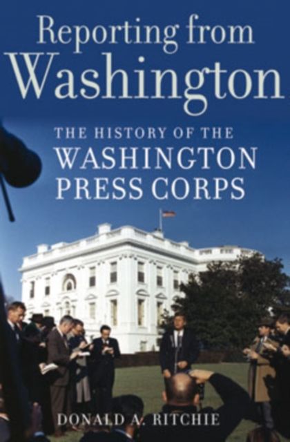 Reporting from Washington : The History of the Washington Press Corps