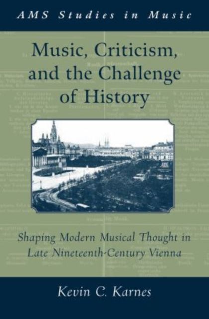 Music, Criticism, and the Challenge of History : Shaping Modern Musical Thought in Late Nineteenth-Century Vienna