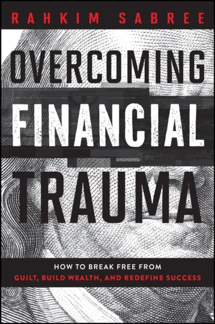 Overcoming Financial Trauma : How to Break Free from Guilt, Build Wealth, and Redefine Success
