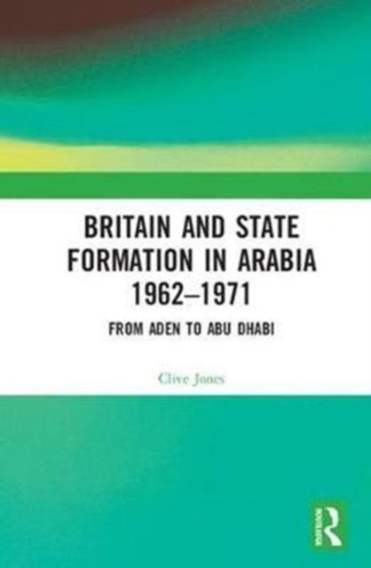 Britain and State Formation in Arabia 1962?1971 : From Aden to Abu Dhabi