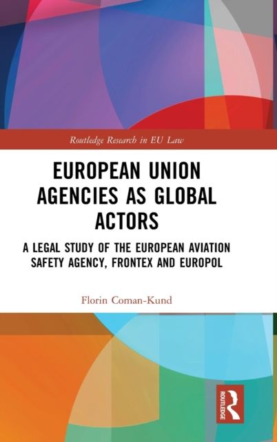 European Union Agencies as Global Actors : A Legal Study of the European Aviation Safety Agency, Frontex and Europol
