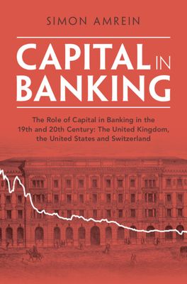 Capital in Banking : The Role of Capital in Banking in the 19th and 20th Century: The United Kingdom, the United States and Switzerland