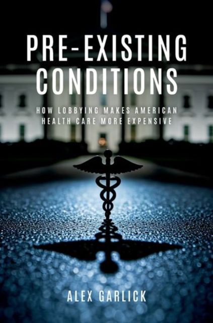 Pre-Existing Conditions : How Lobbying Makes American Health Care More Expensive