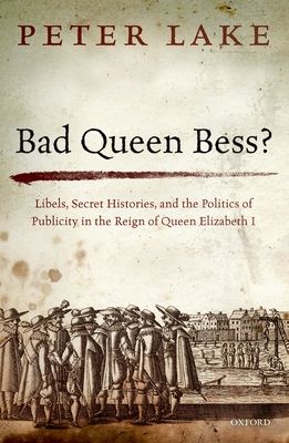 Bad Queen Bess? : Libels, Secret Histories, and the Politics of Publicity in the Reign of Queen Elizabeth I
