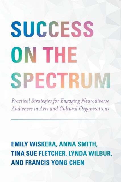Success on the Spectrum : Practical Strategies for Engaging Neurodiverse Audiences in Arts and Cultural Organizations