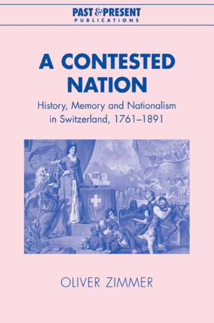 A Contested Nation : History, Memory and Nationalism in Switzerland, 1761–1891