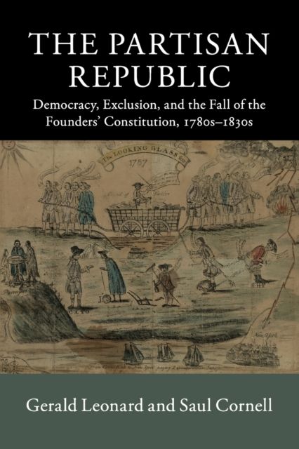 The Partisan Republic : Democracy, Exclusion, and the Fall of the Founders' Constitution, 1780s–1830s