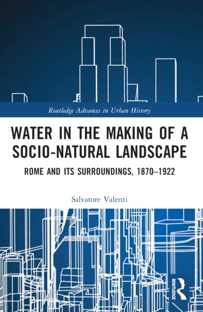 Water in the Making of a Socio-Natural Landscape : Rome and Its Surroundings, 1870–1922