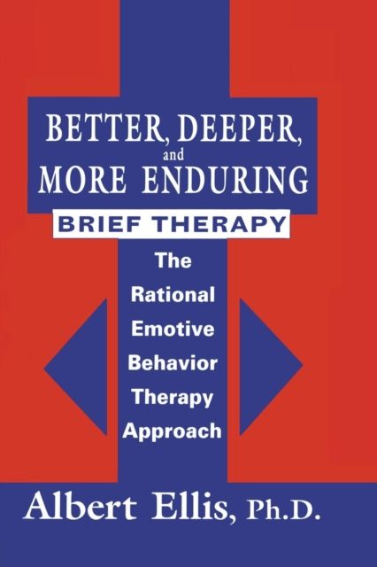 Better, Deeper And More Enduring Brief Therapy : The Rational Emotive Behavior Therapy Approach