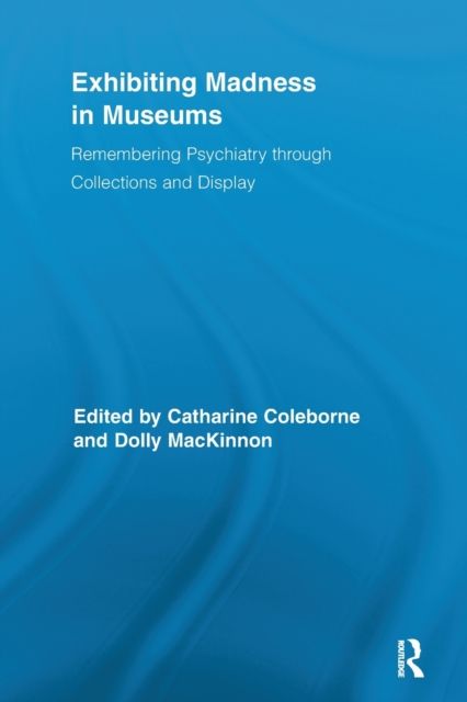 Exhibiting Madness in Museums : Remembering Psychiatry Through Collection and Display
