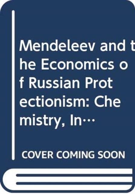 Mendeleev and the Economics of Russian Protectionism : Chemistry, Industry and Growth
