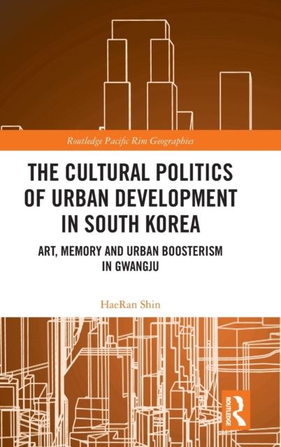 The Cultural Politics of Urban Development in South Korea : Art, Memory and Urban Boosterism in Gwangju