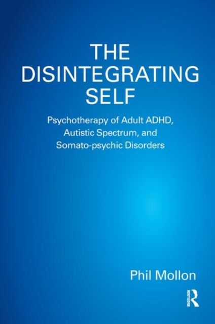 The Disintegrating Self : Psychotherapy of Adult ADHD, Autistic Spectrum, and Somato-psychic Disorders