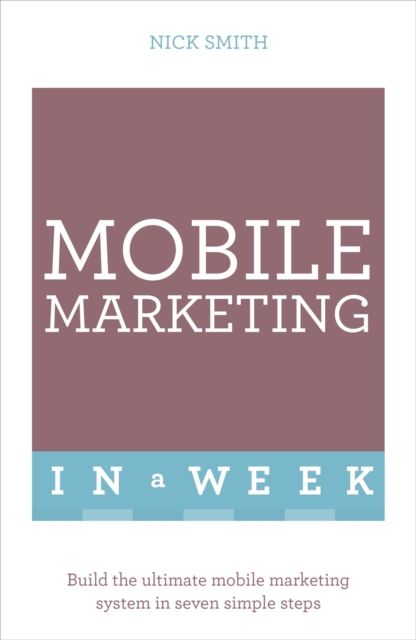 Mobile Marketing In A Week : Build The Ultimate Mobile Marketing System In Seven Simple Steps