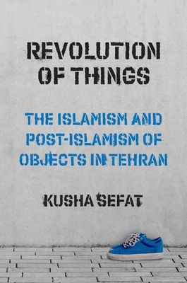 Revolution of Things : The Islamism and Post-Islamism of Objects in Tehran