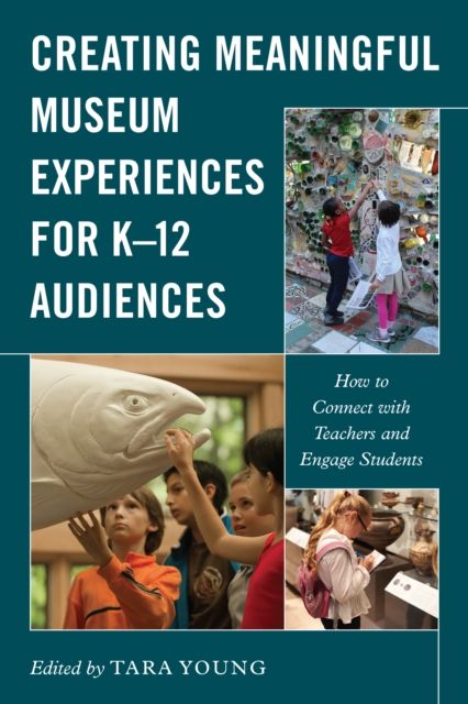 Creating Meaningful Museum Experiences for K–12 Audiences : How to Connect with Teachers and Engage Students