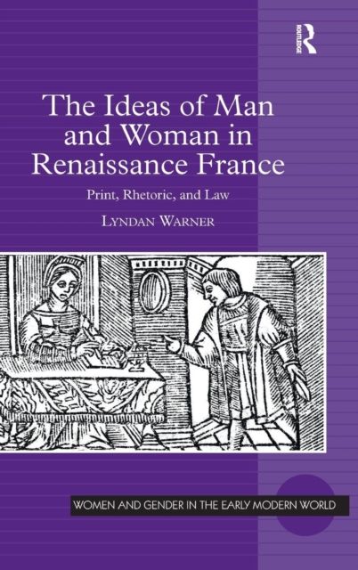 The Ideas of Man and Woman in Renaissance France : Print, Rhetoric, and Law