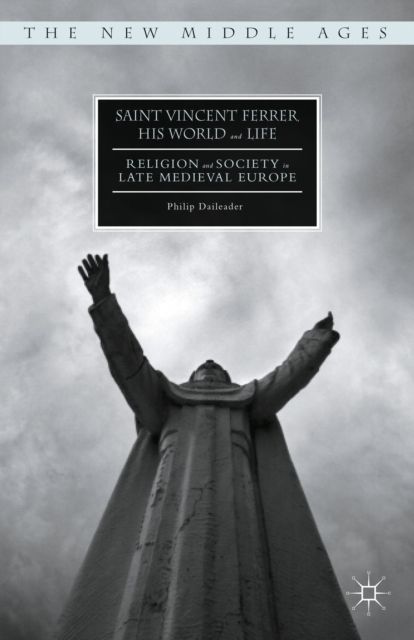Saint Vincent Ferrer, His World and Life : Religion and Society in Late Medieval Europe