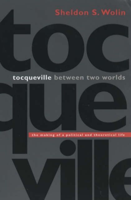 Tocqueville between Two Worlds : The Making of a Political and Theoretical Life