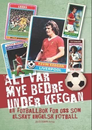 Alt var mye bedre under Keegan : en fotballbok for oss som elsket engelsk fotball