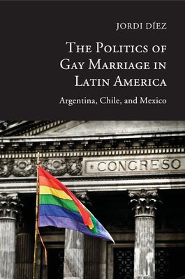The Politics of Gay Marriage in Latin America : Argentina, Chile, and Mexico