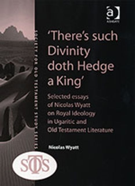 'There's such Divinity doth Hedge a King' : Selected Essays of Nicolas Wyatt on Royal Ideology in Ugaritic and Old Testament Literature
