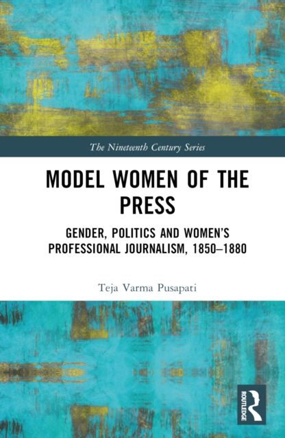 Model Women of the Press : Gender, Politics and Women’s Professional Journalism, 1850–1880