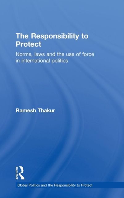 The Responsibility to Protect : Norms, Laws and the Use of Force in International Politics