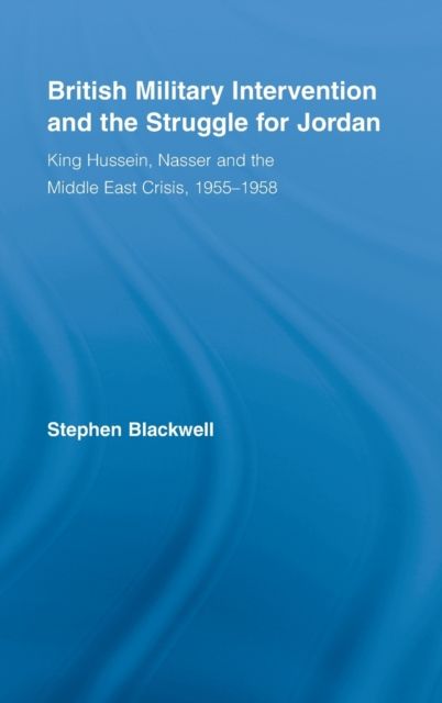 British Military Intervention and the Struggle for Jordan : King Hussein, Nasser and the Middle East Crisis, 1955–1958