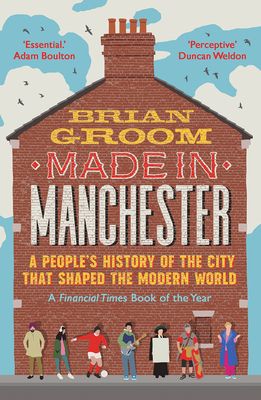 Made in Manchester : A People’s History of the City That Shaped the Modern World