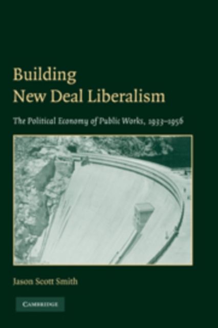 Building New Deal Liberalism : The Political Economy of Public Works, 1933–1956