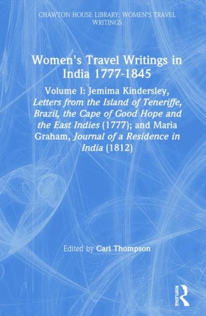 Women's Travel Writings in India 1777–1854 : Volume I: Jemima Kindersley, Letters from the Island of Teneriffe, Brazil, the Cape of Good Hope and the East Indies (1777); and Maria Graham, Journal of a Residence in India (1812)