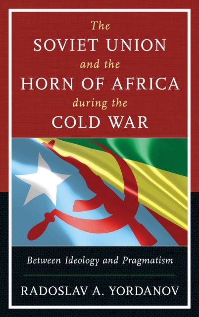 The Soviet Union and the Horn of Africa during the Cold War : Between Ideology and Pragmatism