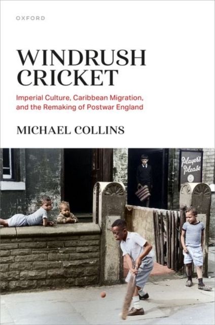 Windrush Cricket : Imperial Culture, Caribbean Migration, and the Remaking of Postwar England