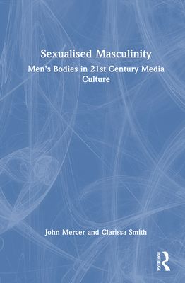 Sexualised Masculinity : Men’s Bodies in 21st Century Media Culture