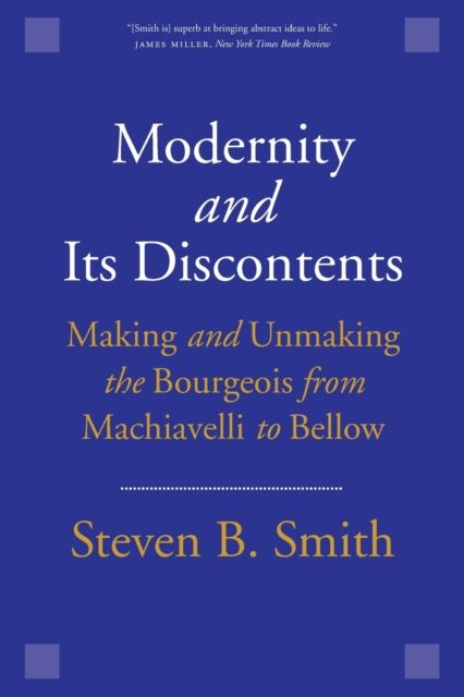 Modernity and Its Discontents : Making and Unmaking the Bourgeois from Machiavelli to Bellow