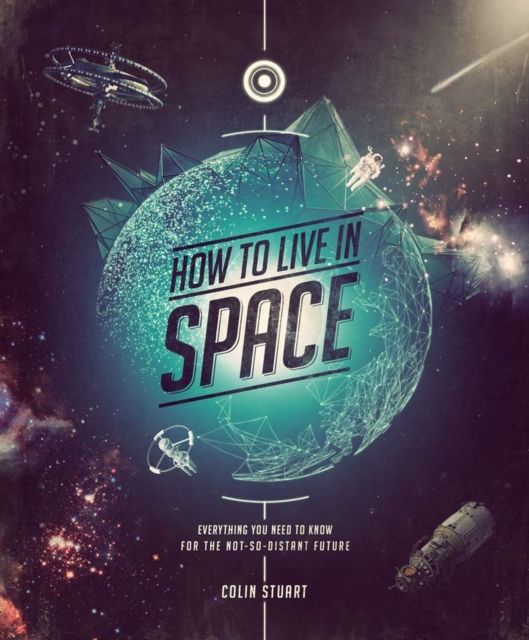 How to Live in Space : Everything You Need to Know for the Not-So-Distant Future
