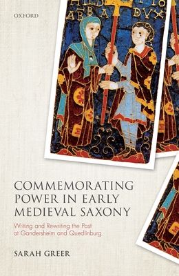 Commemorating Power in Early Medieval Saxony : Writing and Rewriting the Past at Gandersheim and Quedlinburg
