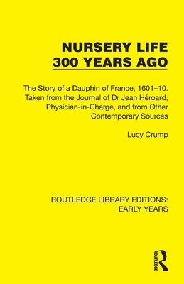 Nursery Life 300 Years Ago : The Story of a Dauphin of France, 1601–10. Taken from the Journal of Dr Jean Heroard, Physician-in-Charge, and from Other Contemporary Sources