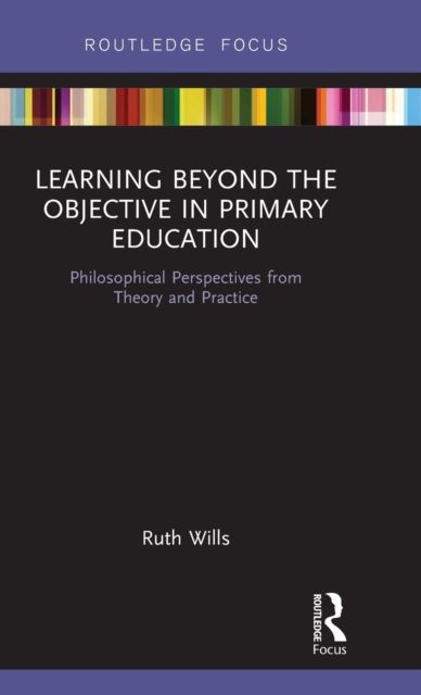 Learning Beyond the Objective in Primary Education : Philosophical Perspectives from Theory and Practice