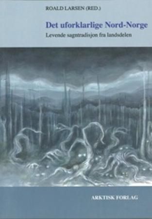 Det Uforklarlige Nord-Norge : levende sagntradisjon fra landsdelen